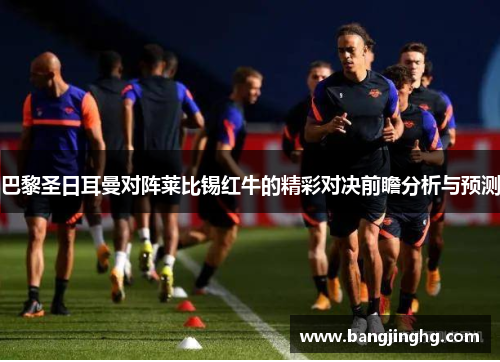 巴黎圣日耳曼对阵莱比锡红牛的精彩对决前瞻分析与预测
