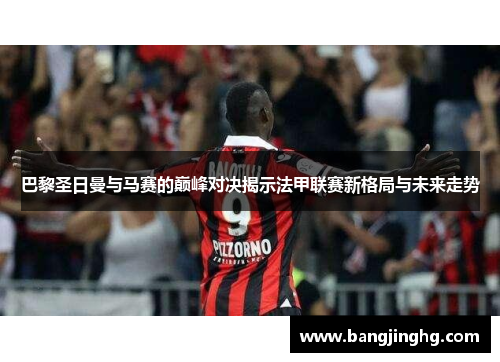 巴黎圣日曼与马赛的巅峰对决揭示法甲联赛新格局与未来走势