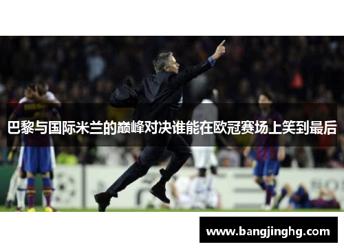 巴黎与国际米兰的巅峰对决谁能在欧冠赛场上笑到最后