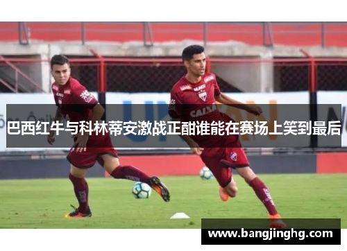 巴西红牛与科林蒂安激战正酣谁能在赛场上笑到最后
