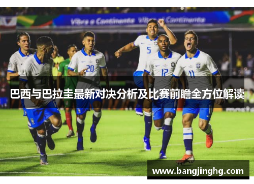 巴西与巴拉圭最新对决分析及比赛前瞻全方位解读 巴西与巴拉圭最新对决分析及比赛前瞻全方位解读