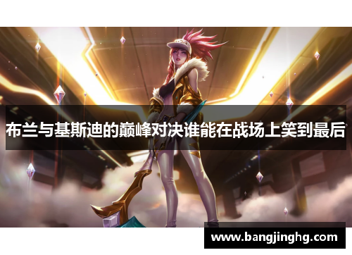 布兰与基斯迪的巅峰对决谁能在战场上笑到最后