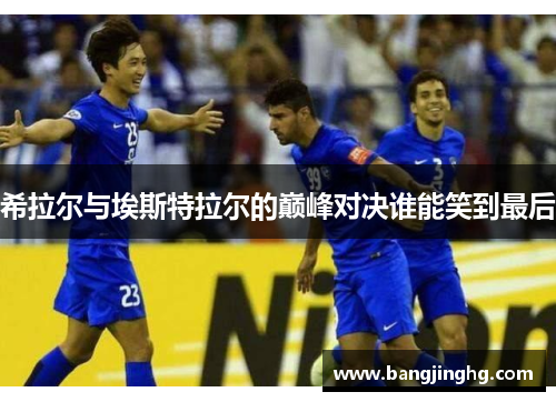 希拉尔与埃斯特拉尔的巅峰对决谁能笑到最后