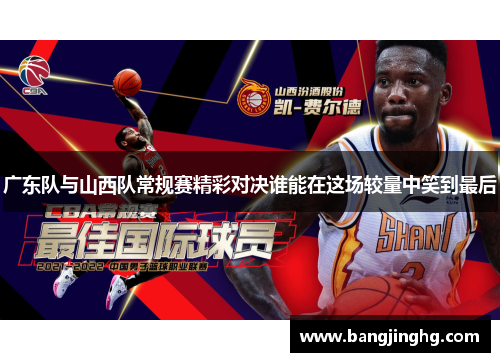 广东队与山西队常规赛精彩对决谁能在这场较量中笑到最后 广东队与山西队常规赛精彩对决谁能在这场较量中笑到最后