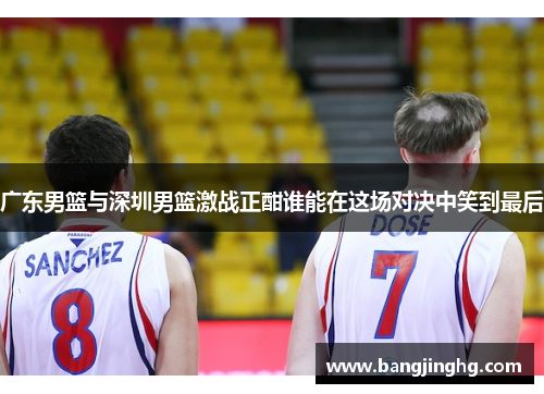 广东男篮与深圳男篮激战正酣谁能在这场对决中笑到最后