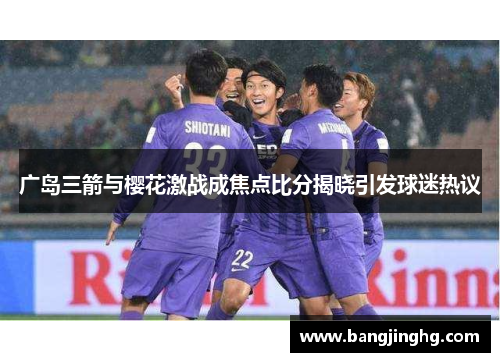 广岛三箭与樱花激战成焦点比分揭晓引发球迷热议