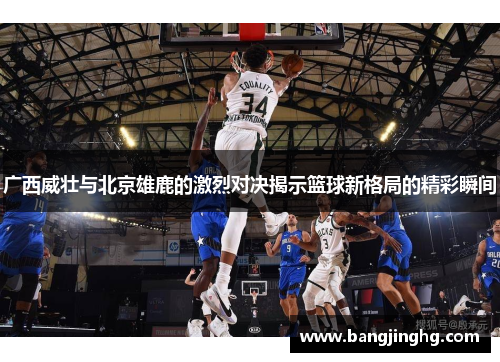 广西威壮与北京雄鹿的激烈对决揭示篮球新格局的精彩瞬间