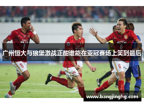 广州恒大与狼堡激战正酣谁能在亚冠赛场上笑到最后