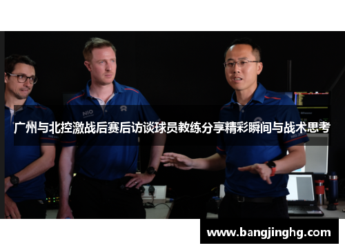 广州与北控激战后赛后访谈球员教练分享精彩瞬间与战术思考