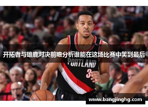 开拓者与雄鹿对决前瞻分析谁能在这场比赛中笑到最后