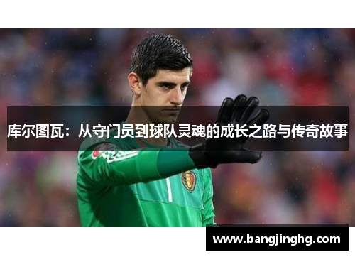 库尔图瓦：从守门员到球队灵魂的成长之路与传奇故事