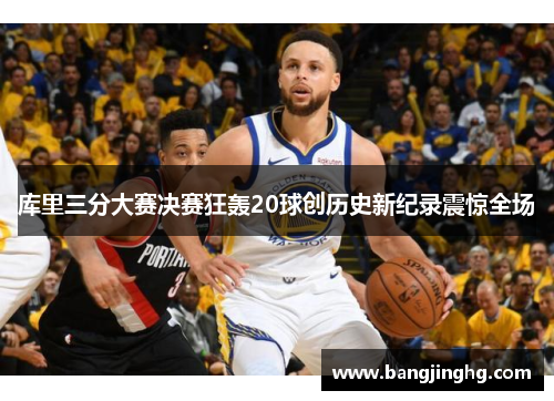 库里三分大赛决赛狂轰20球创历史新纪录震惊全场