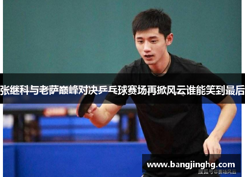 张继科与老萨巅峰对决乒乓球赛场再掀风云谁能笑到最后