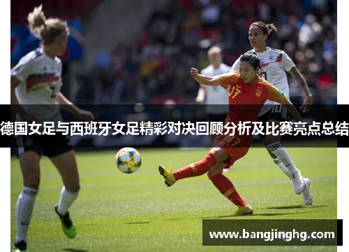 德国女足与西班牙女足精彩对决回顾分析及比赛亮点总结