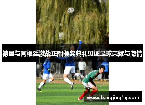 德国与阿根廷激战正酣颁奖典礼见证足球荣耀与激情