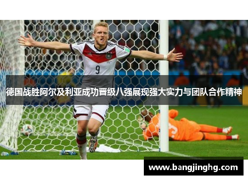 德国战胜阿尔及利亚成功晋级八强展现强大实力与团队合作精神