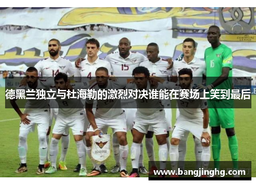 德黑兰独立与杜海勒的激烈对决谁能在赛场上笑到最后