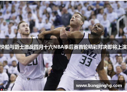 快船与爵士激战四月十六NBA季后赛首轮精彩对决即将上演