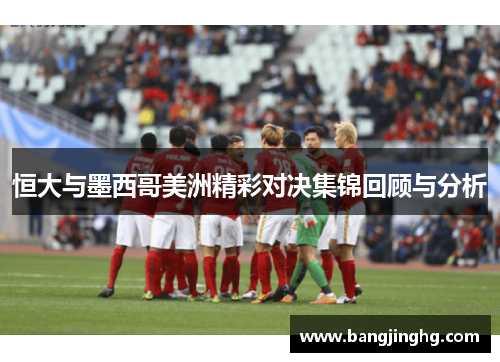 恒大与墨西哥美洲精彩对决集锦回顾与分析