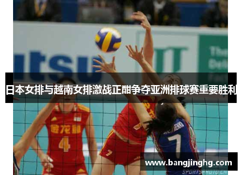 日本女排与越南女排激战正酣争夺亚洲排球赛重要胜利