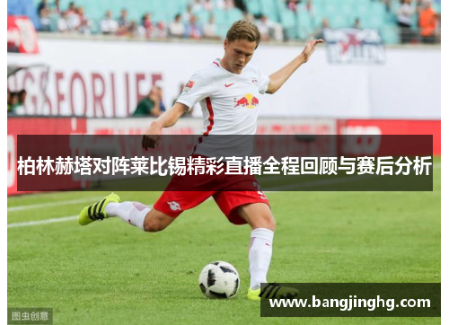 柏林赫塔对阵莱比锡精彩直播全程回顾与赛后分析