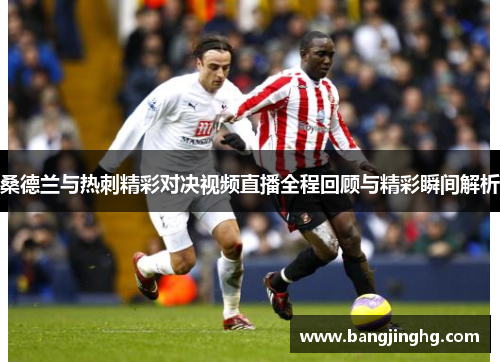 桑德兰与热刺精彩对决视频直播全程回顾与精彩瞬间解析