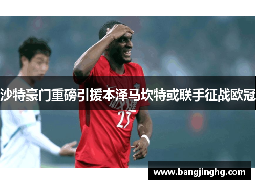 沙特豪门重磅引援本泽马坎特或联手征战欧冠